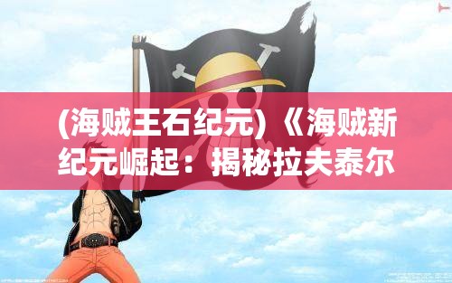 (海贼王石纪元) 《海贼新纪元崛起：揭秘拉夫泰尔之谜，航向大秘宝的究极之旅》——探索伟大航线上的未知挑战，谁将成为新一代的海贼王？